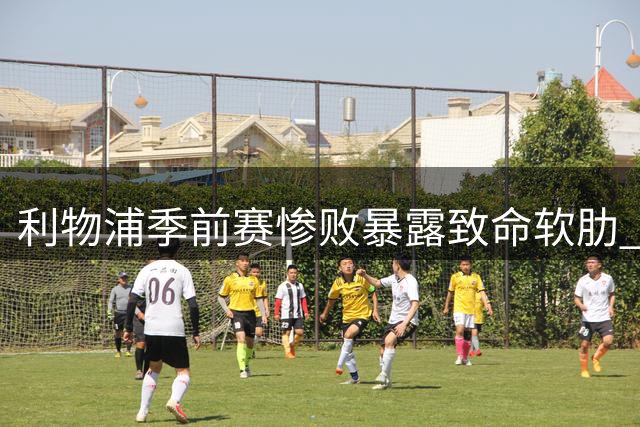 利物浦季前赛惨败暴露致命软肋 防线补强刻不容缓