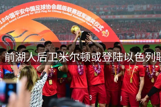 前湖人后卫米尔顿或登陆以色列联赛 欧洲赛场表现引发关注