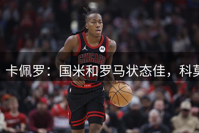 卡佩罗：国米和罗马状态佳，科莫补强力度最大，本赛季意甲很有趣