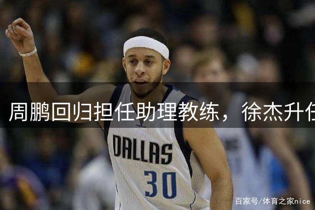 周鹏回归担任助理教练，徐杰升任副队长，易建联也有望重回广东队