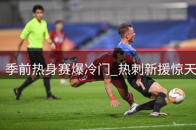 季前热身赛爆冷门 热刺新援惊天远射险胜英甲弱旅