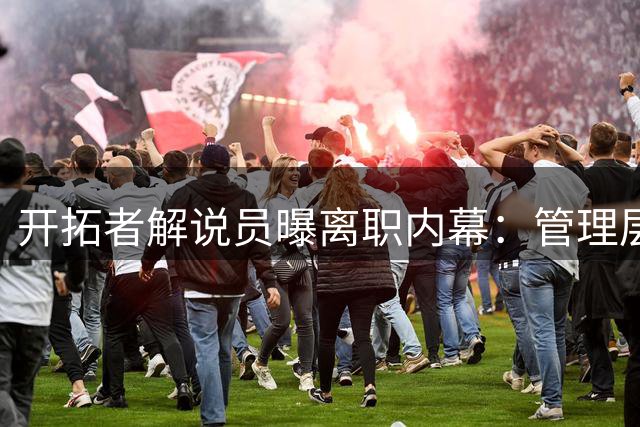 开拓者解说员曝离职内幕：管理层续约报价缺乏诚意令人心寒
