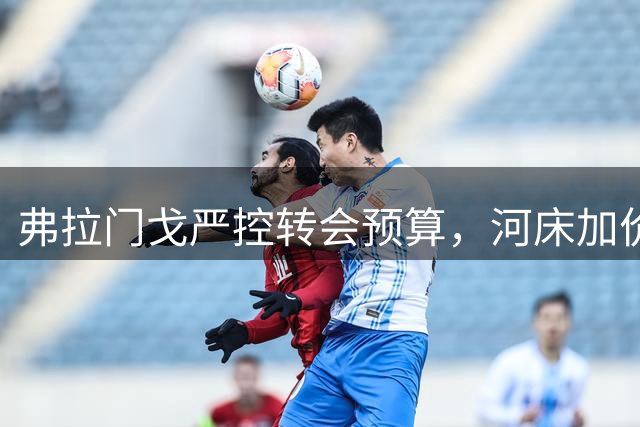 弗拉门戈严控转会预算，河床加价加剧阿尔马达争夺战