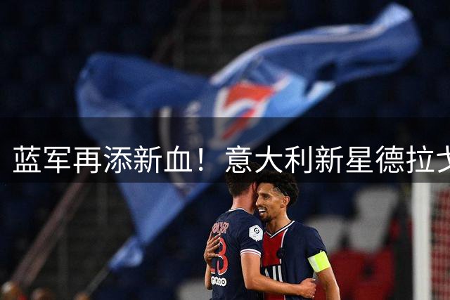蓝军再添新血！意大利新星德拉戈尼加盟切尔西