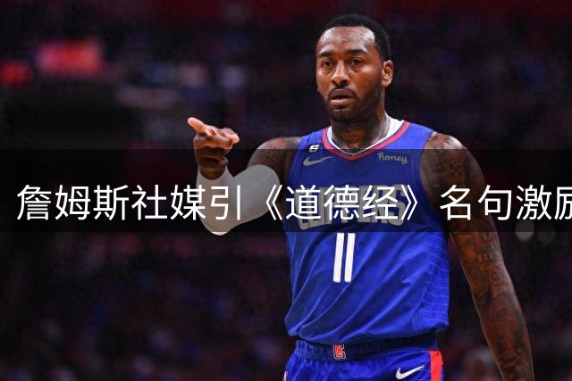詹姆斯社媒引《道德经》名句激励自我 误将出处标注为《孙子兵法