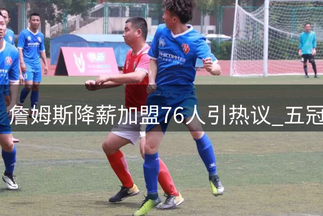 詹姆斯降薪加盟76人引热议 五冠梦想成关键抉择