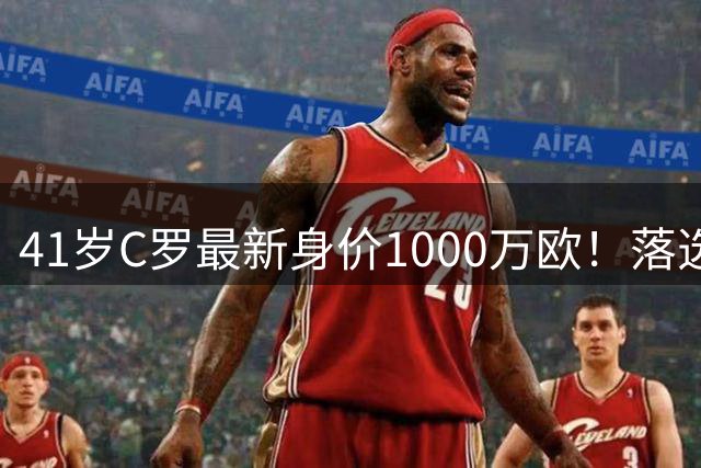 41岁C罗最新身价1000万欧！落选世界杯50大球星 4年后或踢第7届