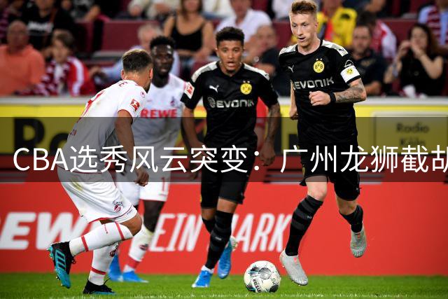 CBA选秀风云突变：广州龙狮截胡状元签 石奎转战NBL引热议