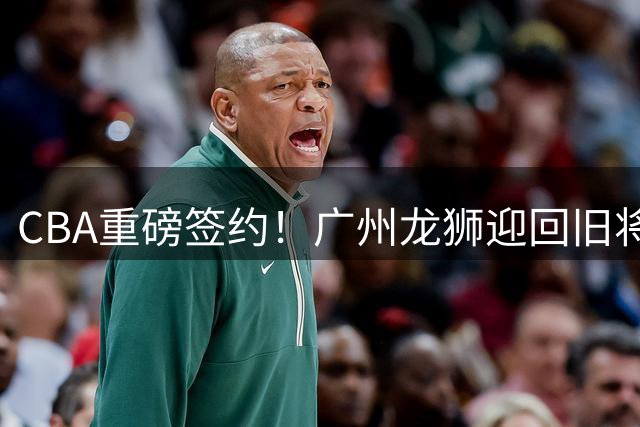 CBA重磅签约！广州龙狮迎回旧将麦考尔 全能后卫助力新赛季