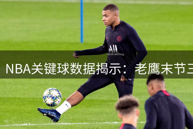NBA关键球数据揭示：老鹰末节三分效率称霸，湖人紧追其后